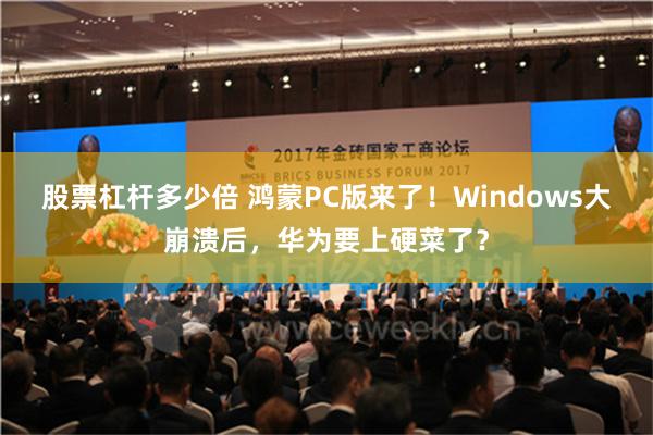 股票杠杆多少倍 鸿蒙PC版来了！Windows大崩溃后，华为要上硬菜了？