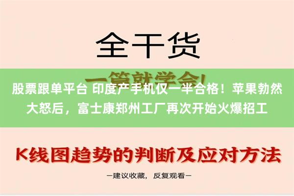 股票跟单平台 印度产手机仅一半合格！苹果勃然大怒后，富士康郑州工厂再次开始火爆招工