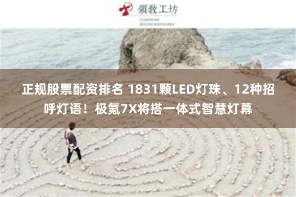 正规股票配资排名 1831颗LED灯珠、12种招呼灯语！极氪7X将搭一体式智慧灯幕