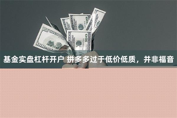 基金实盘杠杆开户 拼多多过于低价低质，并非福音