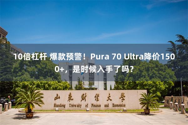 10倍杠杆 爆款预警！Pura 70 Ultra降价1500+，是时候入手了吗？