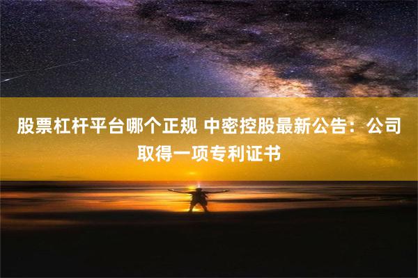 股票杠杆平台哪个正规 中密控股最新公告：公司取得一项专利证书