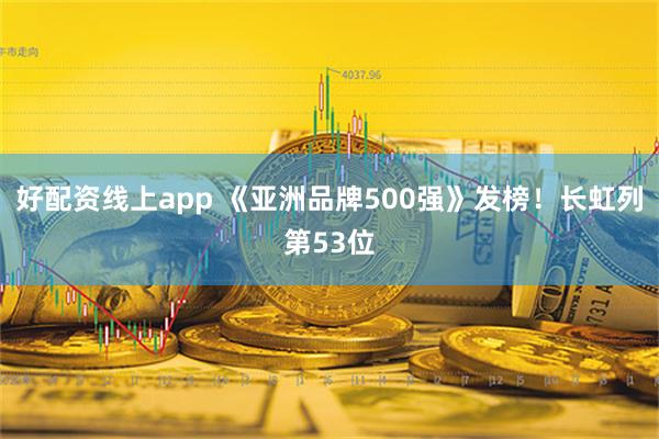 好配资线上app 《亚洲品牌500强》发榜！长虹列第53位