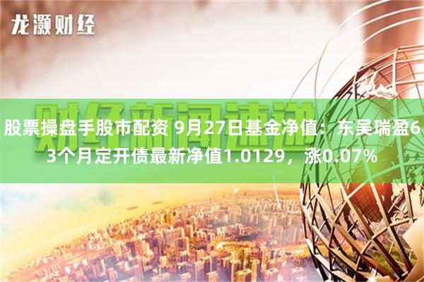 股票操盘手股市配资 9月27日基金净值：东吴瑞盈63个月定开债最新净值1.0129，涨0.07%