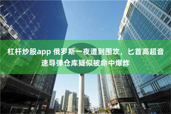 杠杆炒股app 俄罗斯一夜遭到围攻，匕首高超音速导弹仓库疑似被命中爆炸