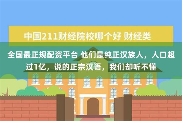 全国最正规配资平台 他们是纯正汉族人，人口超过1亿，说的正宗汉语，我们却听不懂