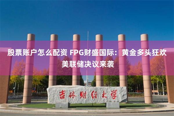 股票账户怎么配资 FPG财盛国际：黄金多头狂欢 美联储决议来袭