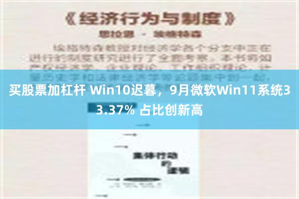 买股票加杠杆 Win10迟暮，9月微软Win11系统33.37% 占比创新高