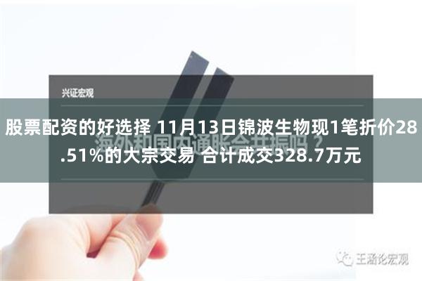 股票配资的好选择 11月13日锦波生物现1笔折价28.51%的大宗交易 合计成交328.7万元