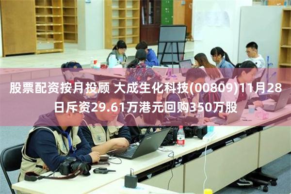 股票配资按月投顾 大成生化科技(00809)11月28日斥资29.61万港元回购350万股