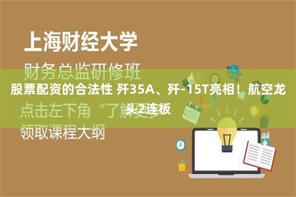 股票配资的合法性 歼35A、歼-15T亮相！航空龙头2连板