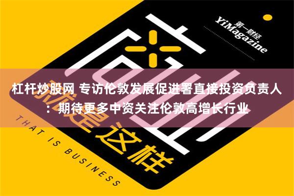 杠杆炒股网 专访伦敦发展促进署直接投资负责人：期待更多中资关注伦敦高增长行业