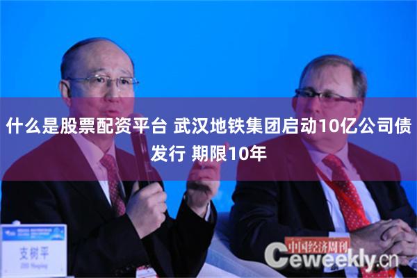 什么是股票配资平台 武汉地铁集团启动10亿公司债发行 期限10年