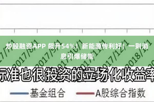 炒股融资APP 飙升54%！新能源传利好！一则消息引爆储能