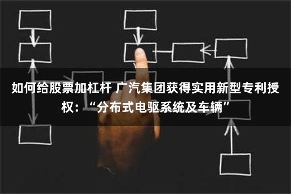 如何给股票加杠杆 广汽集团获得实用新型专利授权：“分布式电驱系统及车辆”