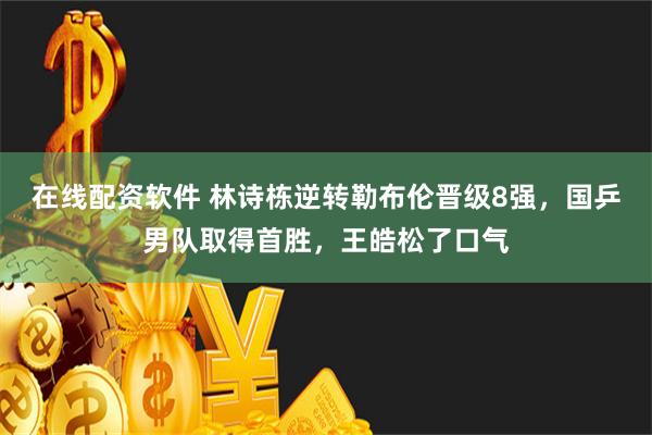 在线配资软件 林诗栋逆转勒布伦晋级8强，国乒男队取得首胜，王皓松了口气