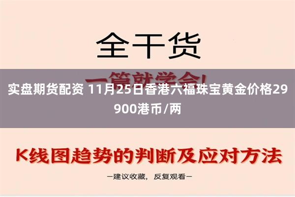 实盘期货配资 11月25日香港六福珠宝黄金价格29900港币/两