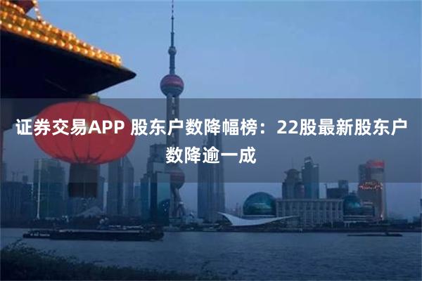 证券交易APP 股东户数降幅榜：22股最新股东户数降逾一成