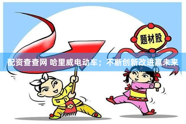 配资查查网 哈里威电动车；不断创新改进赢未来