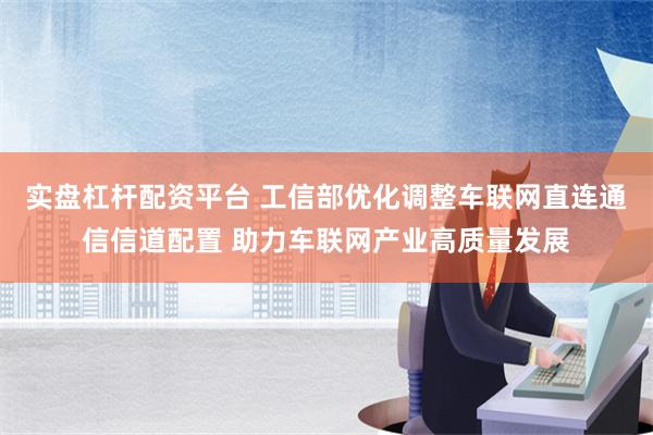 实盘杠杆配资平台 工信部优化调整车联网直连通信信道配置 助力车联网产业高质量发展