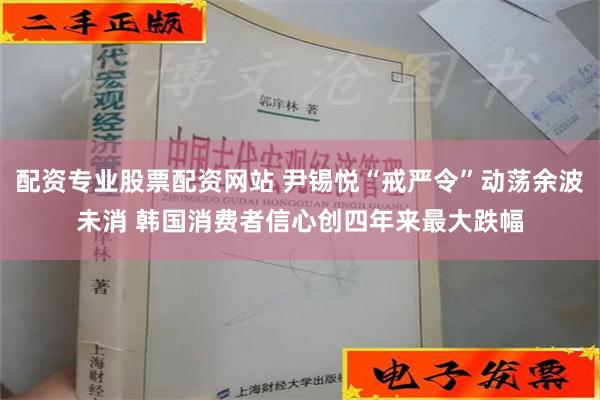 配资专业股票配资网站 尹锡悦“戒严令”动荡余波未消 韩国消费者信心创四年来最大跌幅