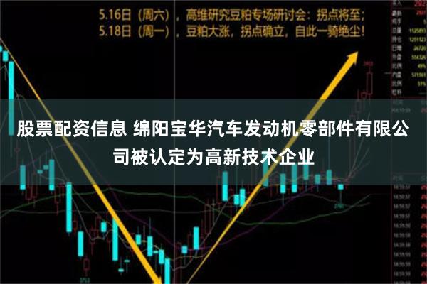 股票配资信息 绵阳宝华汽车发动机零部件有限公司被认定为高新技术企业