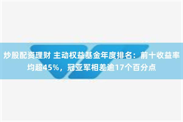 炒股配资理财 主动权益基金年度排名：前十收益率均超45%，冠亚军相差逾17个百分点