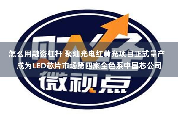 怎么用融资杠杆 聚灿光电红黄光项目正式量产  成为LED芯片市场第四家全色系中国芯公司