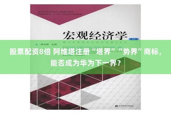 股票配资8倍 阿维塔注册“塔界”“势界”商标，能否成为华为下一界？