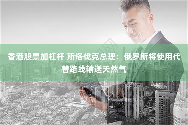 香港股票加杠杆 斯洛伐克总理：俄罗斯将使用代替路线输送天然气