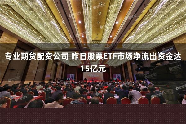 专业期货配资公司 昨日股票ETF市场净流出资金达15亿元