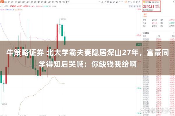 牛策略证券 北大学霸夫妻隐居深山27年，富豪同学得知后哭喊：你缺钱我给啊