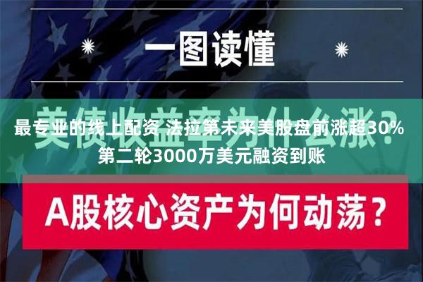 最专业的线上配资 法拉第未来美股盘前涨超30% 第二轮3000万美元融资到账