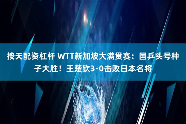 按天配资杠杆 WTT新加坡大满贯赛：国乒头号种子大胜！王楚钦3-0击败日本名将