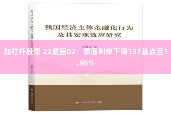 加杠杆股票 22厦居02：票面利率下调137基点至1.96%