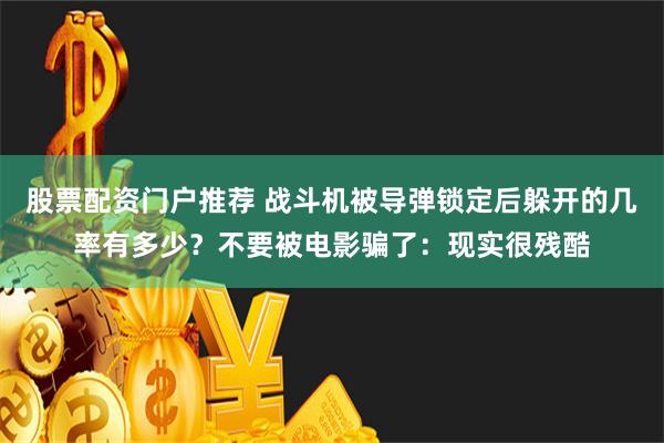 股票配资门户推荐 战斗机被导弹锁定后躲开的几率有多少？不要被电影骗了：现实很残酷