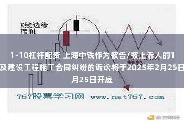 1-10杠杆配资 上海中铁作为被告/被上诉人的1起涉及建设工程施工合同纠纷的诉讼将于2025年2月25日开庭