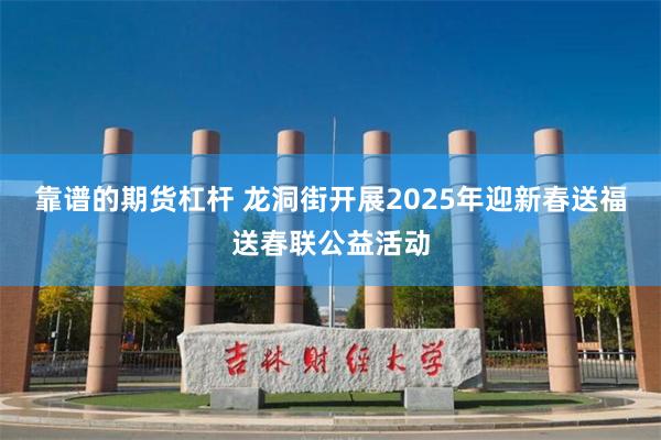 靠谱的期货杠杆 龙洞街开展2025年迎新春送福送春联公益活动